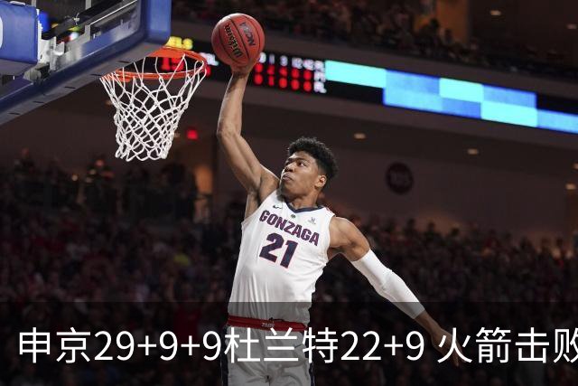申京29+9+9杜兰特22+9 火箭击败老鹰4连胜